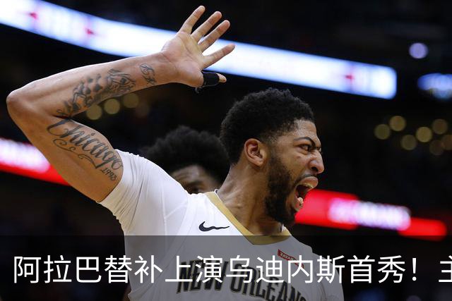 阿拉巴替补上演乌迪内斯首秀！主帅：他会用自己的经验帮助我们