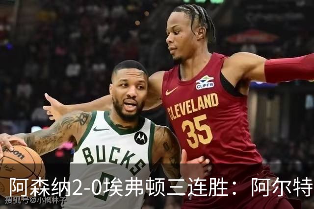 阿森纳2-0埃弗顿三连胜：阿尔特塔换人杀悬念