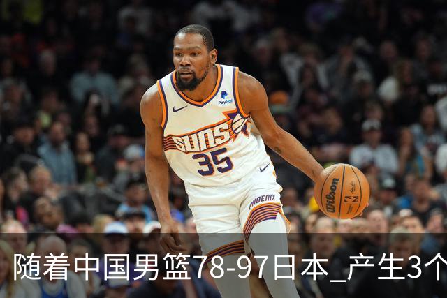 随着中国男篮78-97日本 产生3个意外和2个事实 郭士强+王俊杰上榜