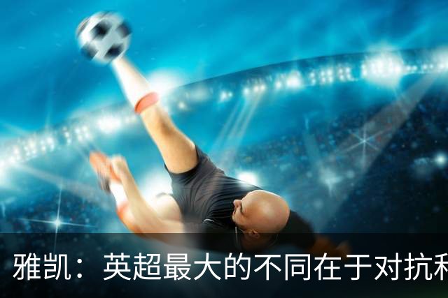 雅凯：英超最大的不同在于对抗和一对一强度 我会争取保持高水平