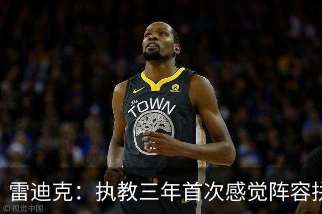 雷迪克：执教三年首次感觉阵容拼图完美适配 球队会形成良性竞争