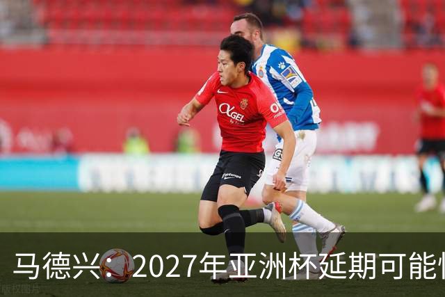 马德兴：2027年亚洲杯延期可能性大于移地，沙特官方暂未松口