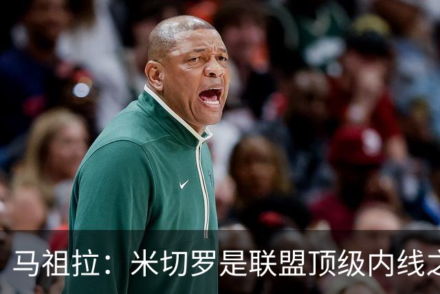 马祖拉：米切罗是联盟顶级内线之一 可惜以后不能再对他犯规了