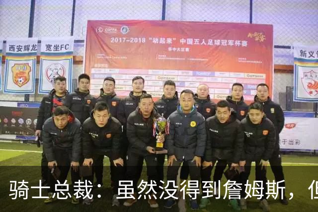 骑士总裁：虽然没得到詹姆斯，但休赛期依然成功