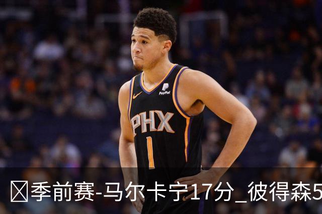 🏀季前赛-马尔卡宁17分 彼得森5中1 约基奇7助攻 爵士轻取掘金
