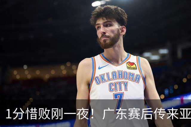 1分惜败刚一夜！广东赛后传来亚科夫列维奇消息 胡明轩说的很实在