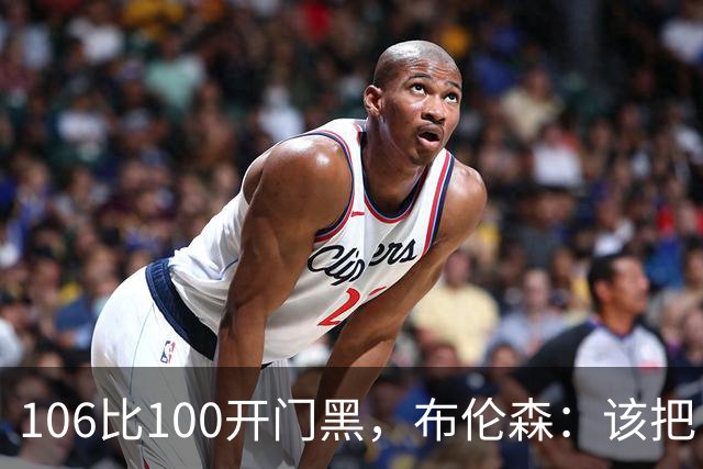 106比100开门黑，布伦森：该把自我收一收了