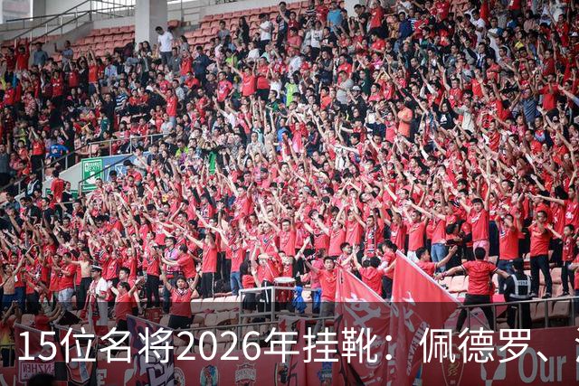 15位名将2026年挂靴：佩德罗、波多尔斯基领衔