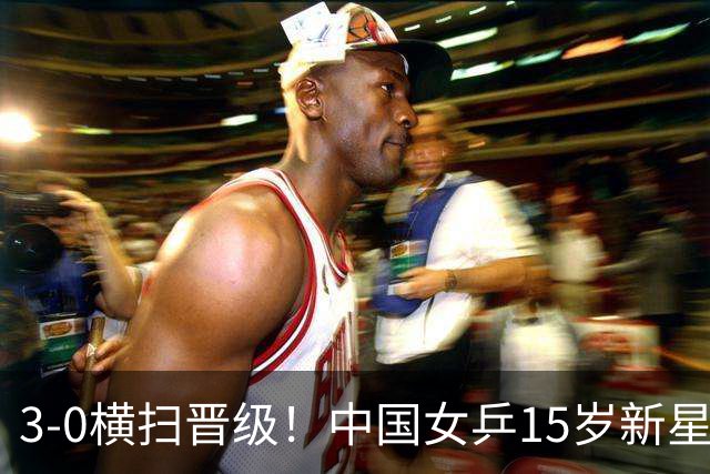3-0横扫晋级！中国女乒15岁新星崛起夺4连胜：看齐孙颖莎王曼昱？