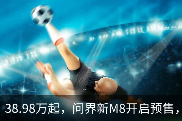 38.98万起，问界新M8开启预售，十五亿研发投入实现六大新跃升