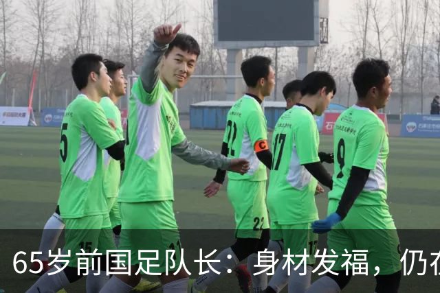 65岁前国足队长：身材发福，仍在踢比赛，早已财富自由，身家过亿