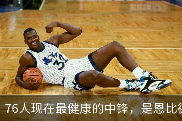 76人现在最健康的中锋，是恩比德？