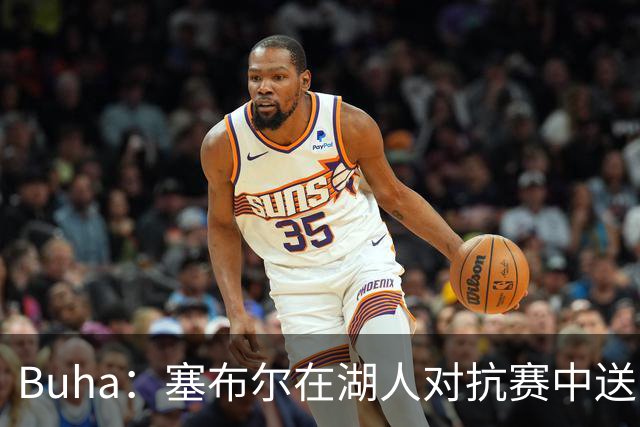 Buha：塞布尔在湖人对抗赛中送出高达7次的抢断 有望打首发