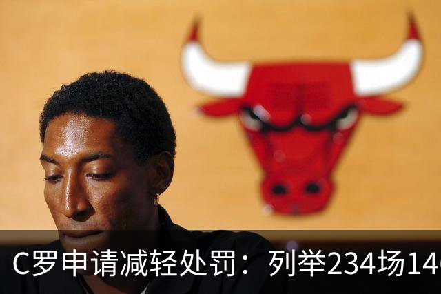 C罗申请减轻处罚：列举234场146球、35冠5金球等成就，葡足协认可