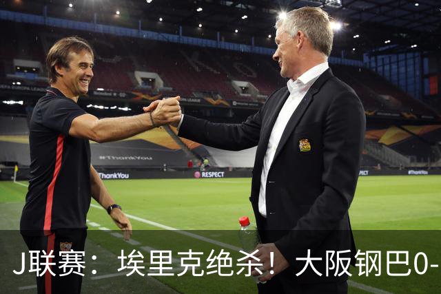 J联赛：埃里克绝杀！大阪钢巴0-1不敌神户胜利船
