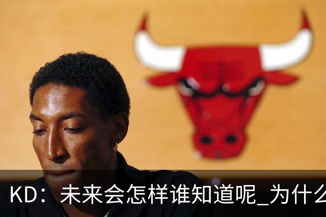 KD：未来会怎样谁知道呢 为什么我要减少出场时间？