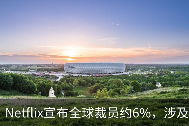 Netflix宣布全球裁员约6%，涉及约1000个岗位