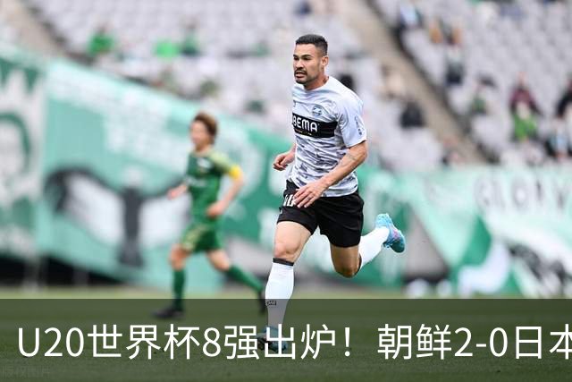 U20世界杯8强出炉！朝鲜2-0日本 中国女足惜败+同组2个对手均晋级
